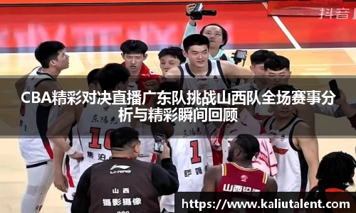 CBA精彩对决直播广东队挑战山西队全场赛事分析与精彩瞬间回顾