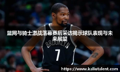 篮网与骑士激战落幕赛后采访揭示球队表现与未来展望