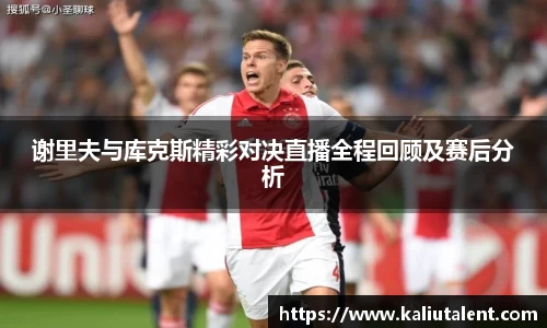 谢里夫与库克斯精彩对决直播全程回顾及赛后分析