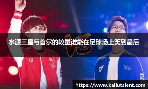 水源三星与首尔的较量谁能在足球场上笑到最后