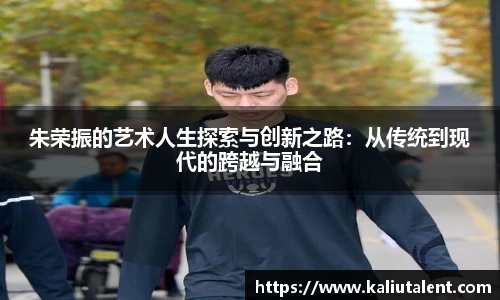 朱荣振的艺术人生探索与创新之路：从传统到现代的跨越与融合
