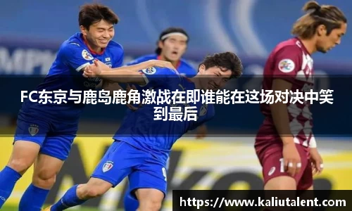 FC东京与鹿岛鹿角激战在即谁能在这场对决中笑到最后